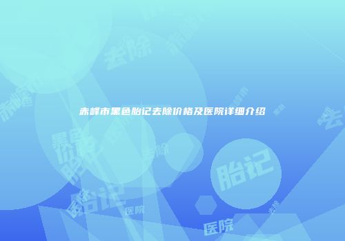 赤峰市黑色胎记去除价格及医院详细介绍