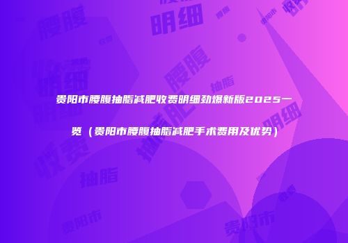 贵阳市腰腹抽脂减肥收费明细劲爆新版2025一览（贵阳市腰腹抽脂减肥手术费用及优势）