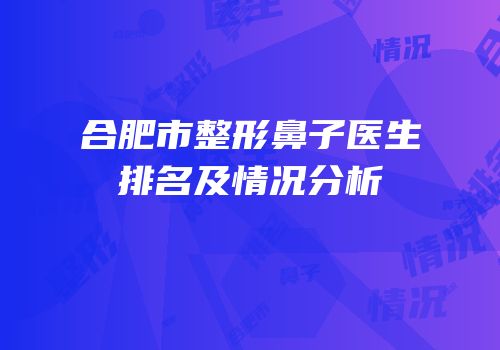 合肥市整形鼻子医生排名及情况分析