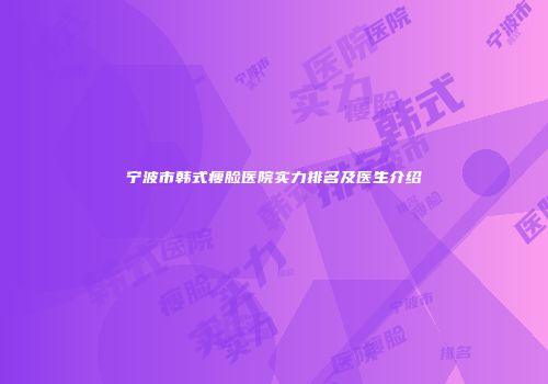 宁波市韩式瘦脸医院实力排名及医生介绍