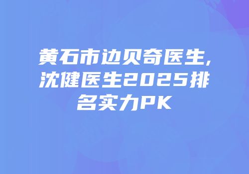 黄石市边贝奇医生,沈健医生2025排名实力PK