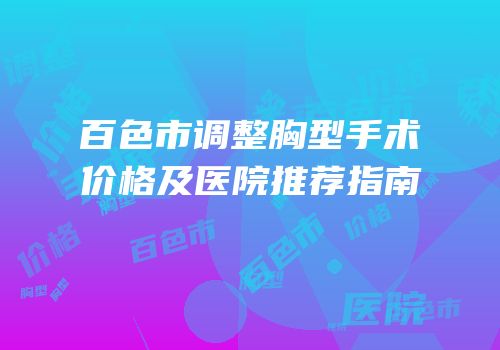 百色市调整胸型手术价格及医院推荐指南