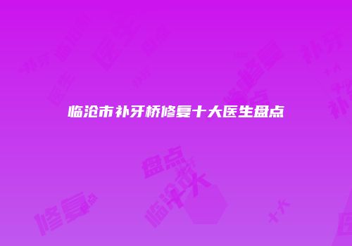 临沧市补牙桥修复十大医生盘点