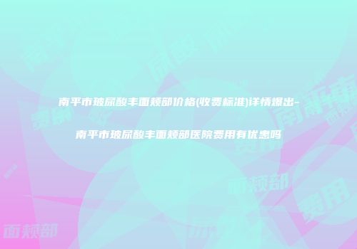 南平市玻尿酸丰面颊部价格(收费标准)详情爆出-南平市玻尿酸丰面颊部医院费用有优惠吗