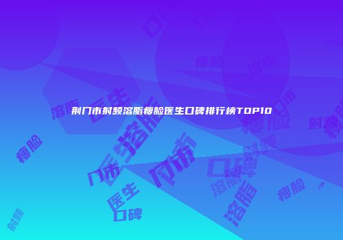 荆门市射频溶脂瘦脸医生口碑排行榜TOP10
