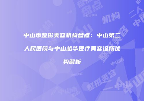 中山市整形美容机构盘点：中山第二人民医院与中山越华医疗美容诊所优势解析