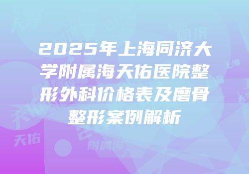 2025年上海同济大学附属海天佑医院整形外科价格表及磨骨整形案例解析