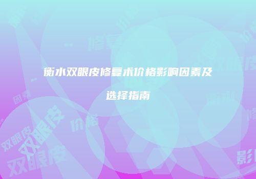 衡水双眼皮修复术价格影响因素及选择指南