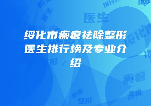 绥化市瘢痕祛除整形医生排行榜及专业介绍