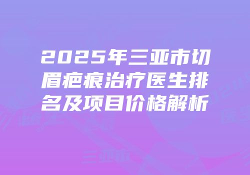 2025年三亚市切眉疤痕治疗医生排名及项目价格解析