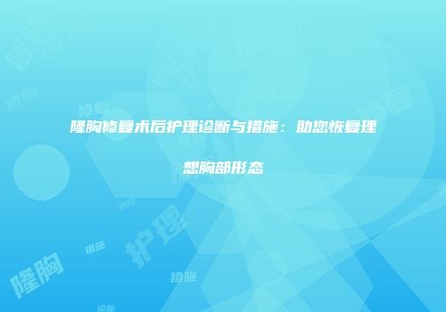 隆胸修复术后护理诊断与措施：助您恢复理想胸部形态