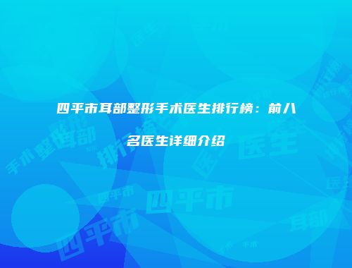 四平市耳部整形手术医生排行榜：前八名医生详细介绍
