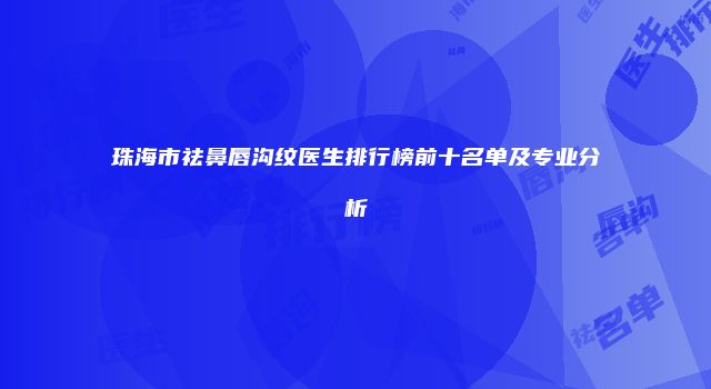 珠海市祛鼻唇沟纹医生排行榜前十名单及专业分析