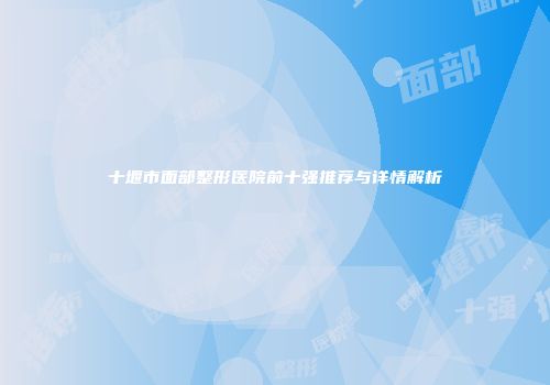 十堰市面部整形医院前十强推荐与详情解析