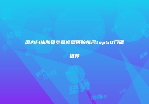 国内自体肋骨垫鼻修复医院排名top50口碑推荐