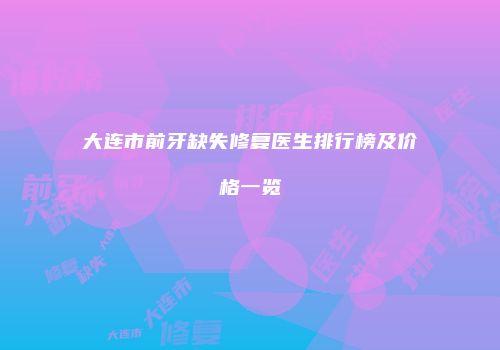 大连市前牙缺失修复医生排行榜及价格一览
