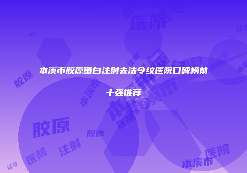 本溪市胶原蛋白注射去法令纹医院口碑榜前十强推荐