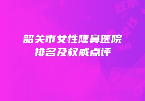 韶关市女性隆鼻医院排名及权威点评