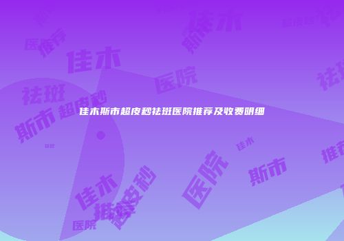佳木斯市超皮秒祛斑医院推荐及收费明细