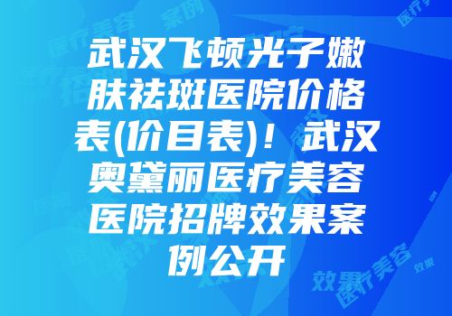 武汉飞顿光子嫩肤祛斑医院价格表(价目表)！武汉奥黛丽医疗美容医院招牌效果案例公开