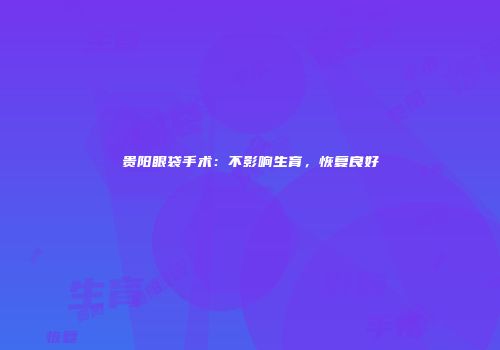 贵阳眼袋手术：不影响生育，恢复良好