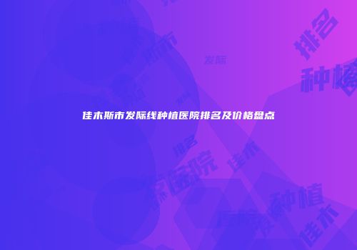 佳木斯市发际线种植医院排名及价格盘点