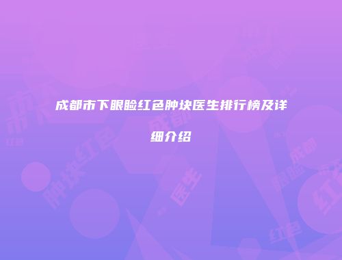 成都市下眼睑红色肿块医生排行榜及详细介绍