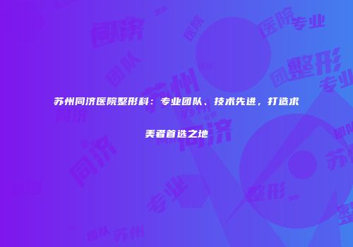 苏州同济医院整形科：专业团队、技术先进，打造求美者首选之地
