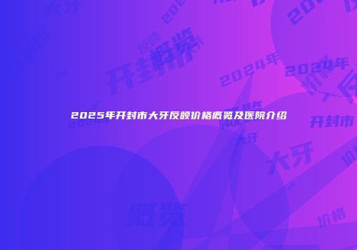 2025年开封市大牙反颌价格概览及医院介绍