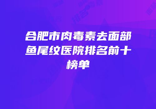合肥市肉毒素去面部鱼尾纹医院排名前十榜单