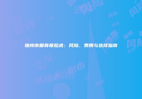 锦州市磨骨瘦脸术：风险、费用与选择指南