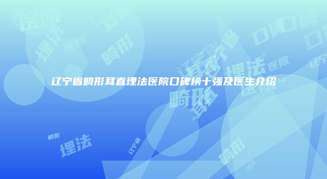 辽宁省畸形耳直埋法医院口碑榜十强及医生介绍