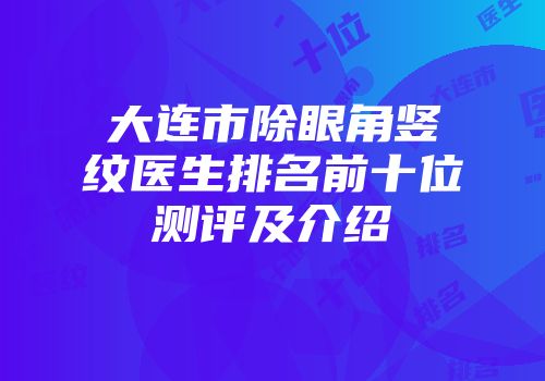 大连市除眼角竖纹医生排名前十位测评及介绍