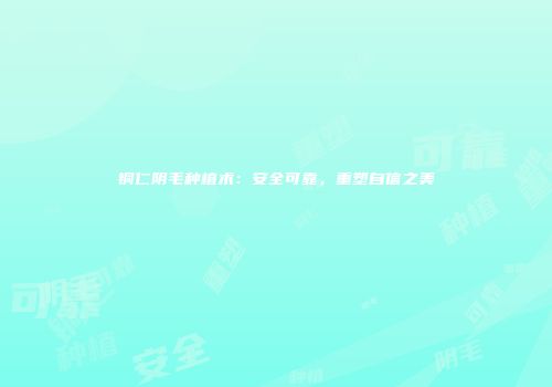铜仁阴毛种植术：安全可靠，重塑自信之美