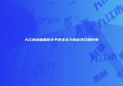 九江市自体脂肪丰手医生实力排名及口碑评测