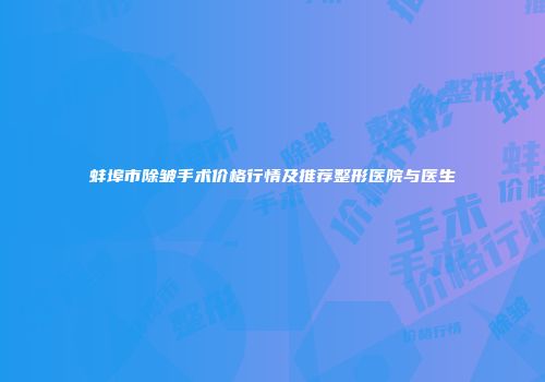 蚌埠市除皱手术价格行情及推荐整形医院与医生