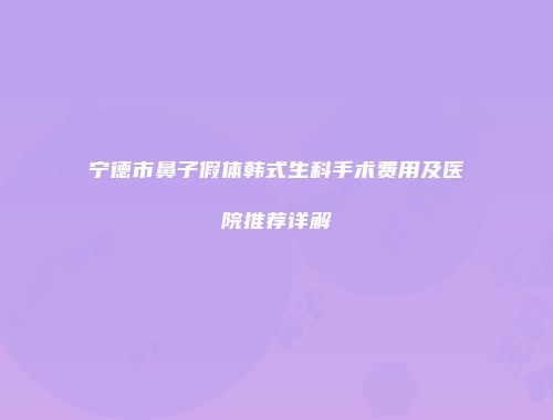 宁德市鼻子假体韩式生科手术费用及医院推荐详解