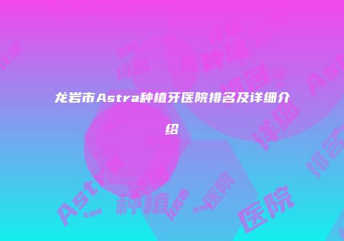 龙岩市Astra种植牙医院排名及详细介绍