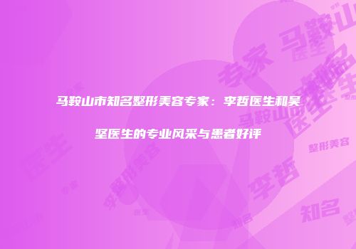 马鞍山市知名整形美容专家：李哲医生和吴坚医生的专业风采与患者好评