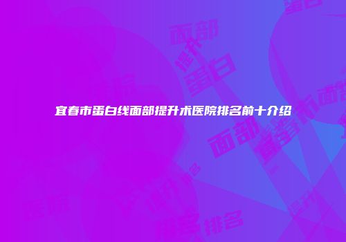 宜春市蛋白线面部提升术医院排名前十介绍