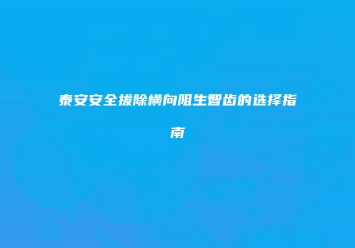 泰安安全拔除横向阻生智齿的选择指南