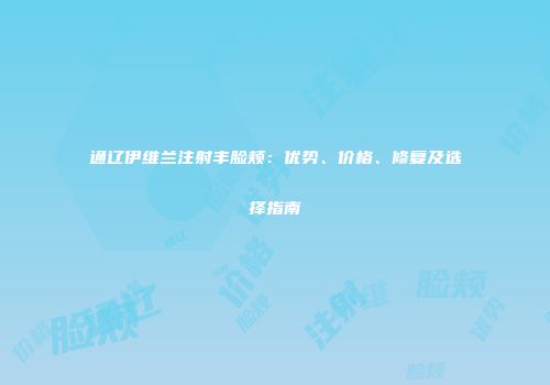 通辽伊维兰注射丰脸颊：优势、价格、修复及选择指南