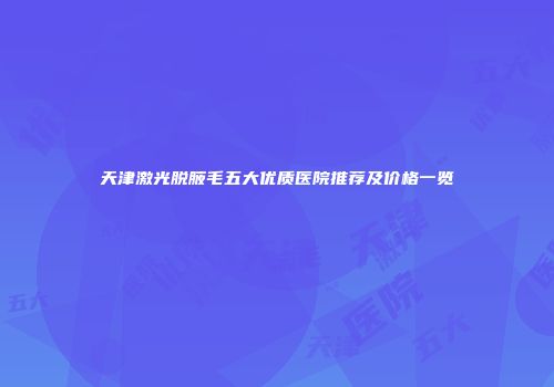 天津激光脱腋毛五大优质医院推荐及价格一览