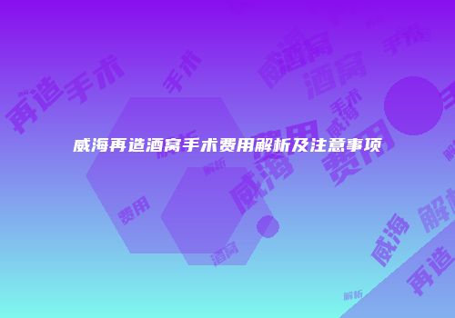 威海再造酒窝手术费用解析及注意事项