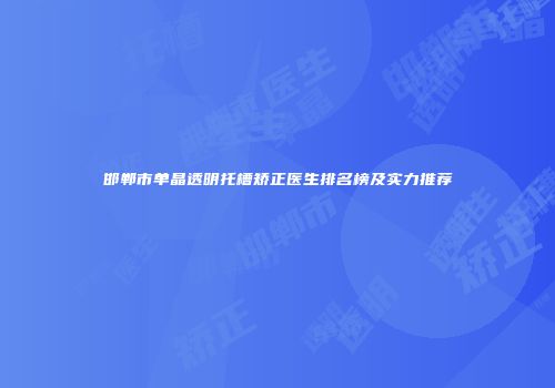 邯郸市单晶透明托槽矫正医生排名榜及实力推荐