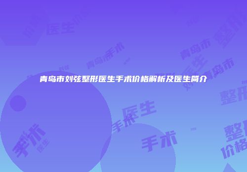 青岛市刘弦整形医生手术价格解析及医生简介
