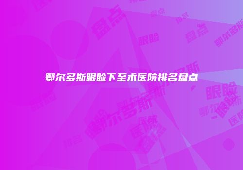 鄂尔多斯眼睑下至术医院排名盘点