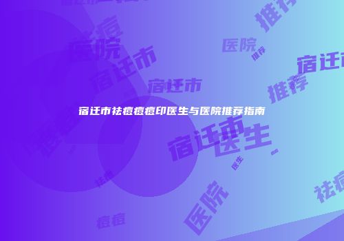 宿迁市祛痘痘痘印医生与医院推荐指南