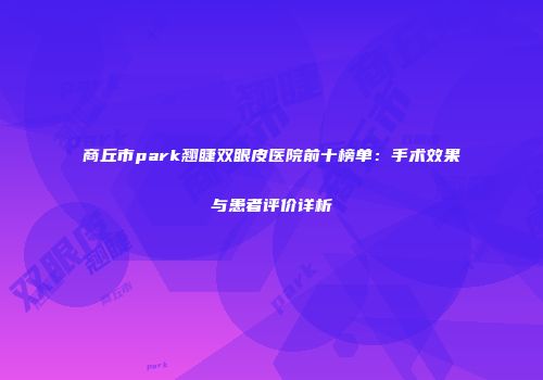 商丘市park翘睫双眼皮医院前十榜单：手术效果与患者评价详析