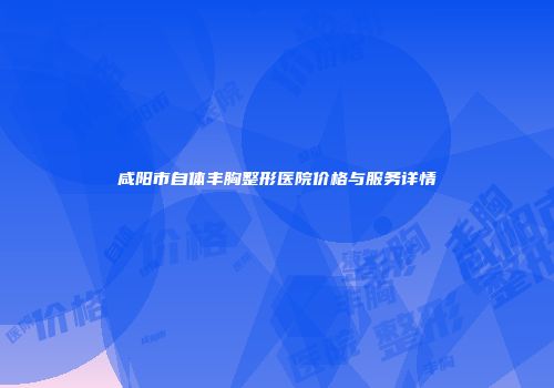 咸阳市自体丰胸整形医院价格与服务详情
